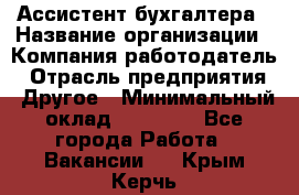 Ассистент бухгалтера › Название организации ­ Компания-работодатель › Отрасль предприятия ­ Другое › Минимальный оклад ­ 17 000 - Все города Работа » Вакансии   . Крым,Керчь